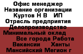 Офис-менеджер › Название организации ­ Куртов Н.В., ИП › Отрасль предприятия ­ Делопроизводство › Минимальный оклад ­ 25 000 - Все города Работа » Вакансии   . Ханты-Мансийский,Мегион г.